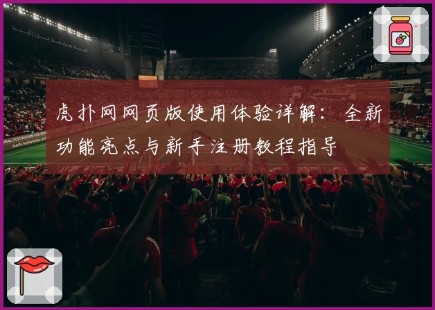 虎扑网网页版使用体验详解：全新功能亮点与新手注册教程指导
