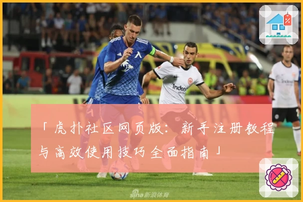 「虎扑社区网页版：新手注册教程与高效使用技巧全面指南」