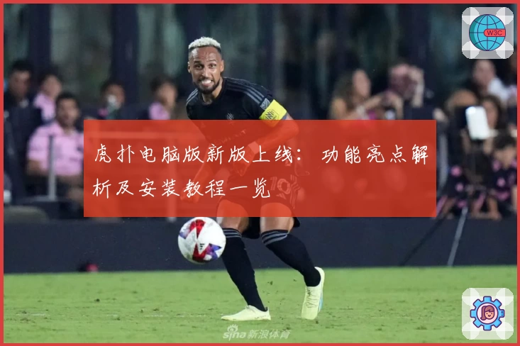 虎扑电脑版新版上线：功能亮点解析及安装教程一览