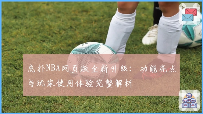虎扑NBA网页版全新升级：功能亮点与玩家使用体验完整解析