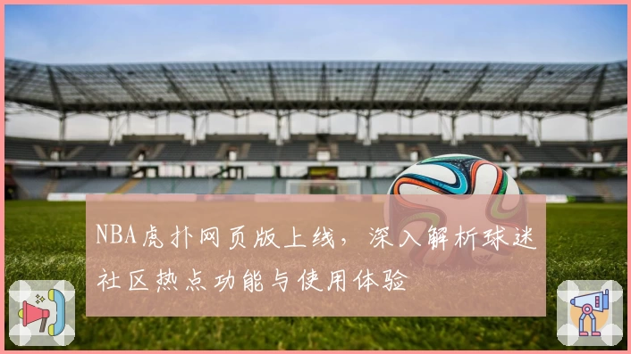 NBA虎扑网页版上线,深入解析球迷社区热点功能与使用体验