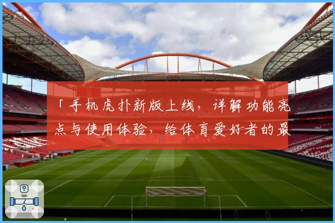 「手机虎扑新版上线，详解功能亮点与使用体验，给体育爱好者的最佳选择」