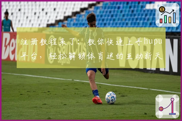 注册教程来了：教你快速上手hupu平台，轻松解锁体育迷的互动新天地