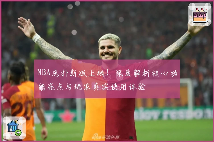 NBA虎扑新版上线!深度解析核心功能亮点与玩家真实使用体验