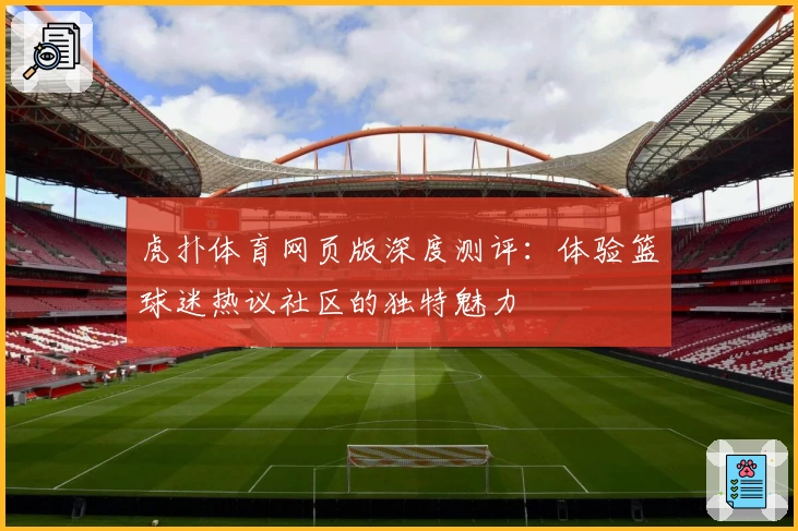 虎扑体育网页版深度测评：体验篮球迷热议社区的独特魅力