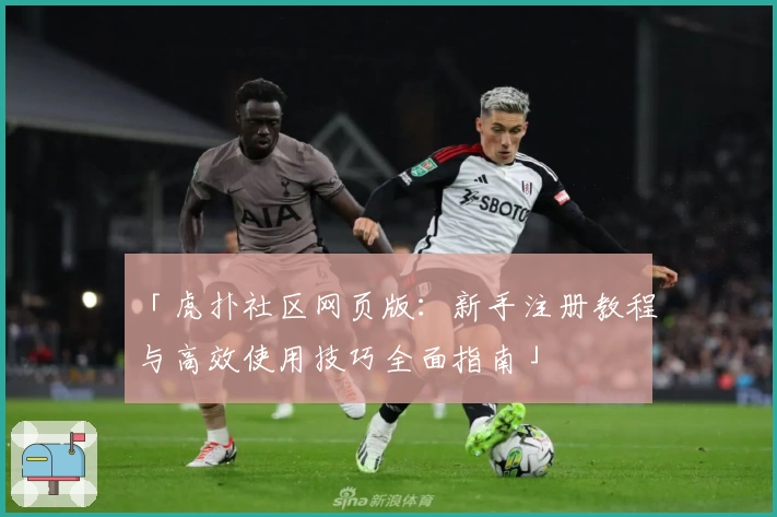 「虎扑社区网页版：新手注册教程与高效使用技巧全面指南」