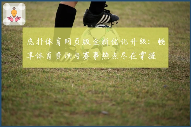 虎扑体育网页版全新优化升级：畅享体育资讯与赛事热点尽在掌握
