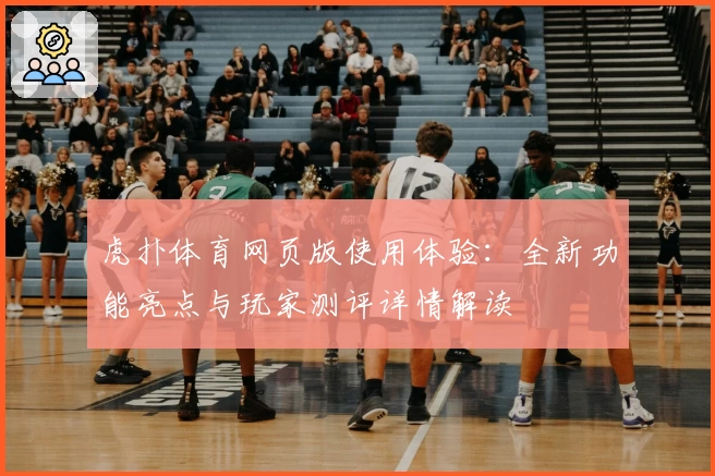 虎扑体育网页版使用体验：全新功能亮点与玩家测评详情解读