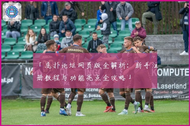 「虎扑论坛网页版全解析:新手注册教程与功能亮点全攻略」