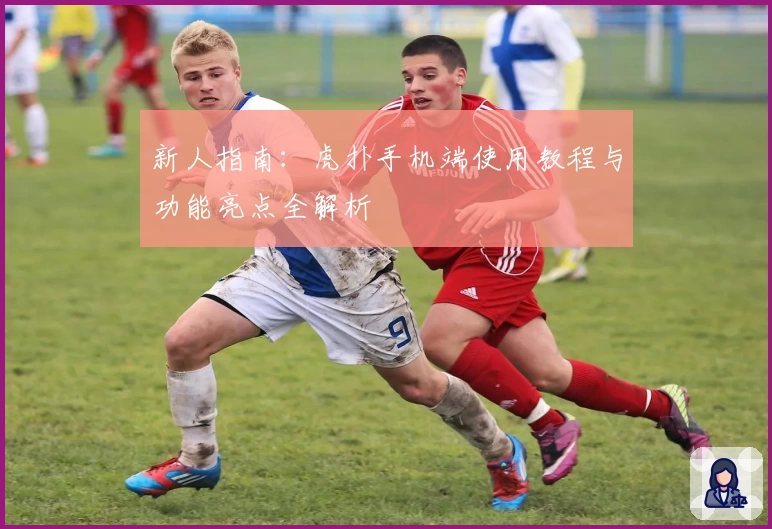 新人指南：虎扑手机端使用教程与功能亮点全解析