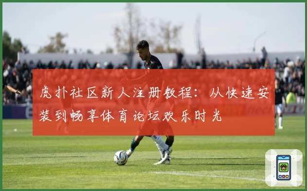 虎扑社区新人注册教程：从快速安装到畅享体育论坛欢乐时光