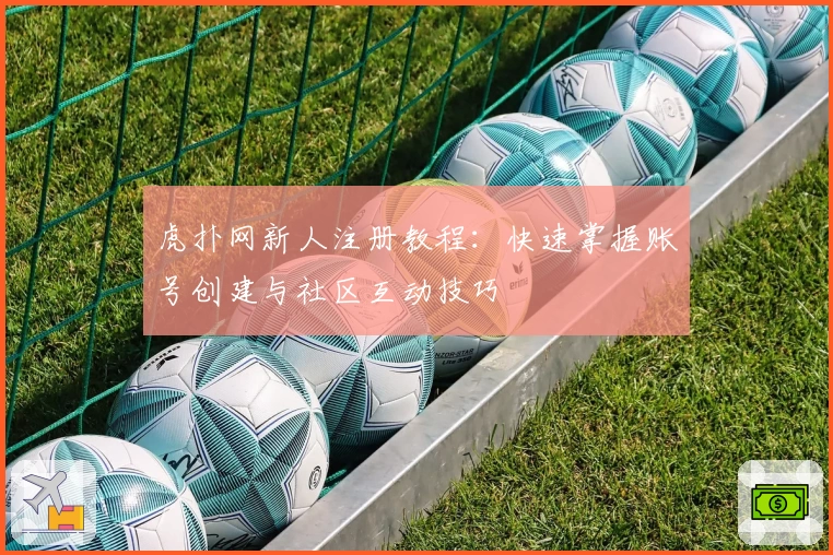 虎扑网新人注册教程：快速掌握账号创建与社区互动技巧