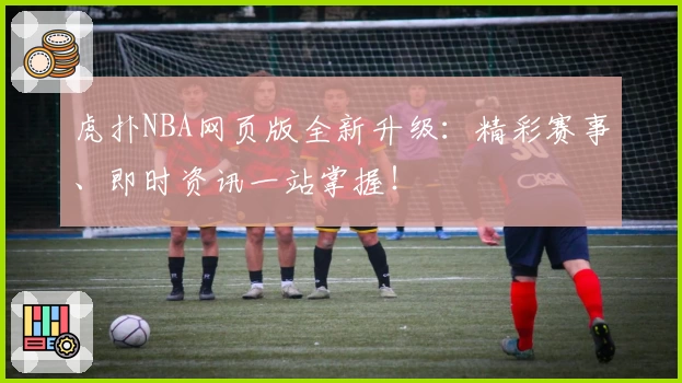 虎扑NBA网页版全新升级：精彩赛事、即时资讯一站掌握！