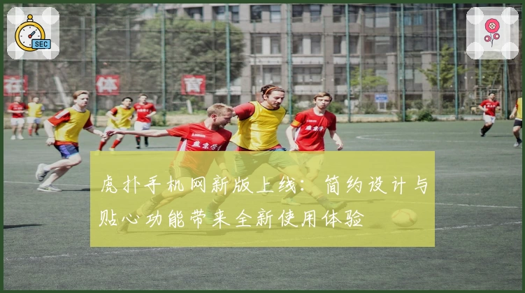 虎扑手机网新版上线：简约设计与贴心功能带来全新使用体验
