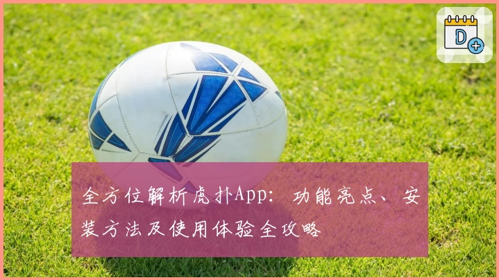 全方位解析虎扑App：功能亮点、安装方法及使用体验全攻略