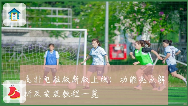 虎扑电脑版新版上线：功能亮点解析及安装教程一览