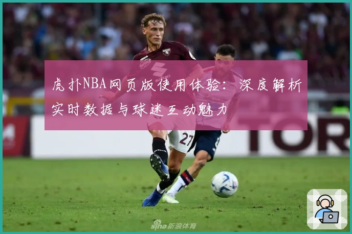 虎扑NBA网页版使用体验：深度解析实时数据与球迷互动魅力