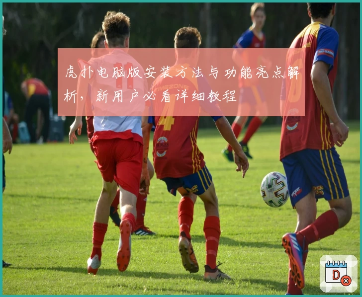 虎扑电脑版安装方法与功能亮点解析，新用户必看详细教程