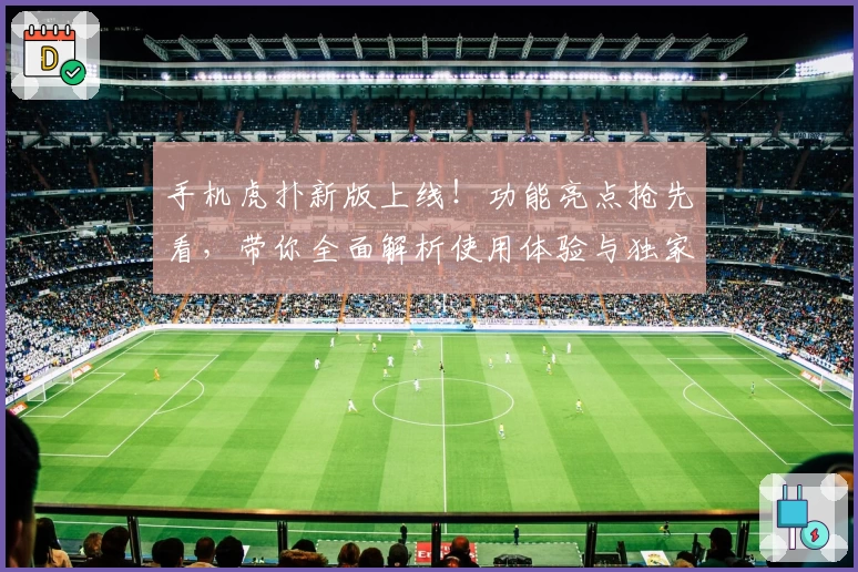手机虎扑新版上线！功能亮点抢先看，带你全面解析使用体验与独家技巧