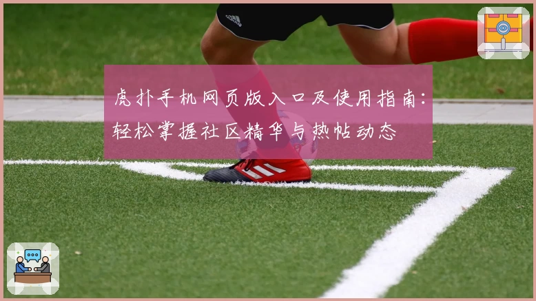 虎扑手机网页版入口及使用指南：轻松掌握社区精华与热帖动态