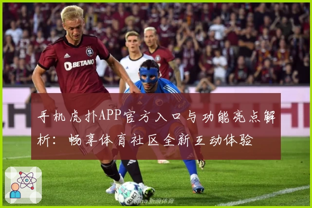 手机虎扑APP官方入口与功能亮点解析：畅享体育社区全新互动体验