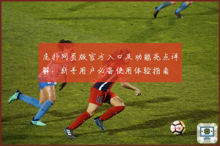 虎扑网页版官方入口及功能亮点详解，新手用户必备使用体验指南