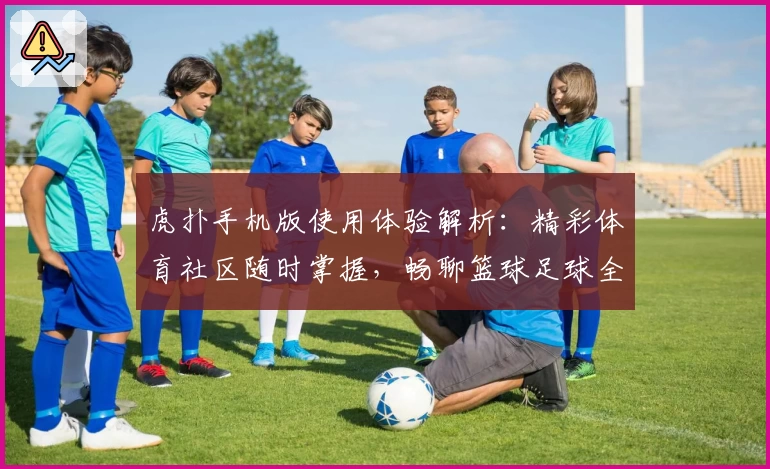 虎扑手机版使用体验解析：精彩体育社区随时掌握，畅聊篮球足球全新方式