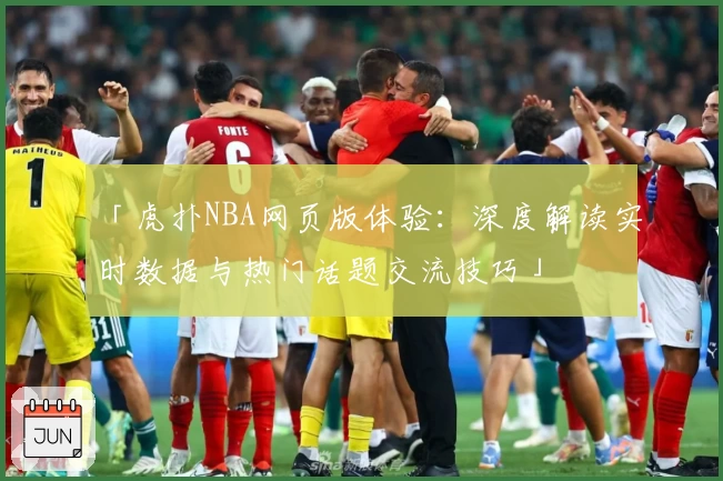 「虎扑NBA网页版体验：深度解读实时数据与热门话题交流技巧」