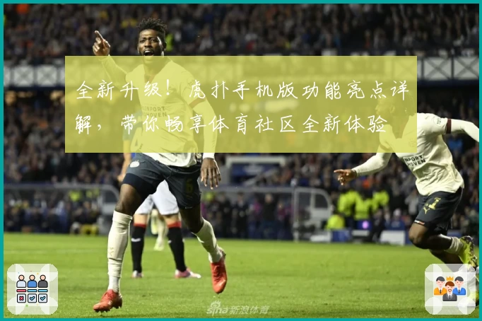 全新升级！虎扑手机版功能亮点详解，带你畅享体育社区全新体验