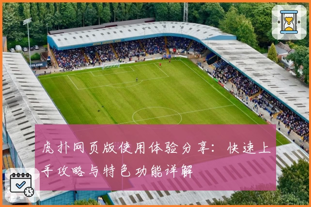 虎扑网页版使用体验分享:快速上手攻略与特色功能详解