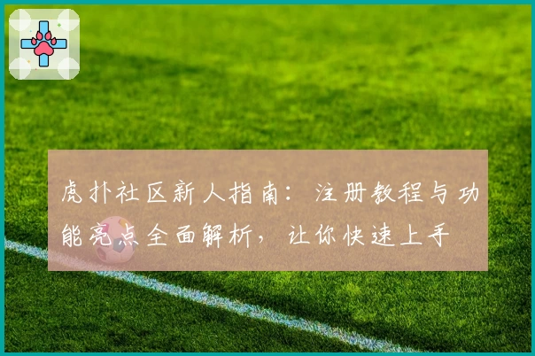 虎扑社区新人指南:注册教程与功能亮点全面解析,让你快速上手