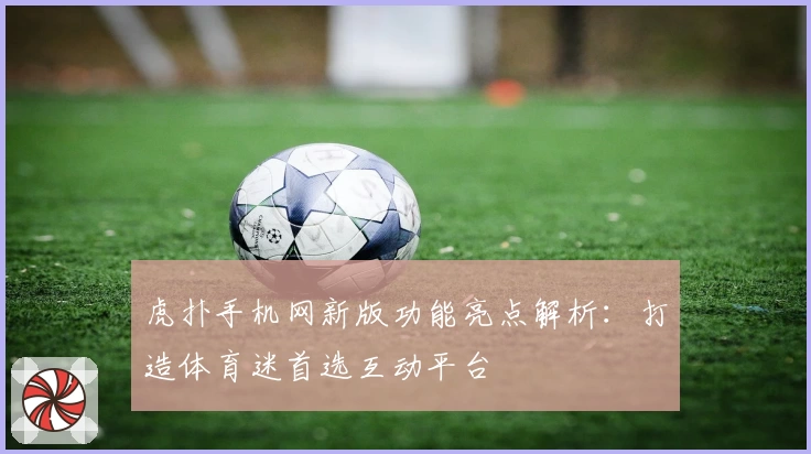 虎扑手机网新版功能亮点解析：打造体育迷首选互动平台