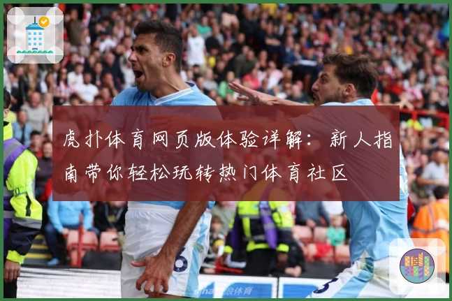 虎扑体育网页版体验详解：新人指南带你轻松玩转热门体育社区