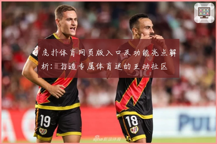虎扑体育网页版入口及功能亮点解析：打造专属体育迷的互动社区