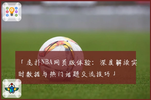 「虎扑NBA网页版体验：深度解读实时数据与热门话题交流技巧」
