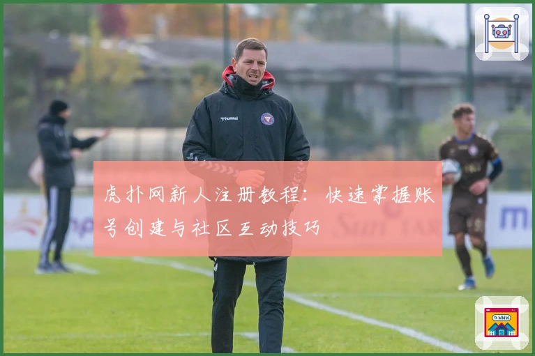 虎扑网新人注册教程：快速掌握账号创建与社区互动技巧