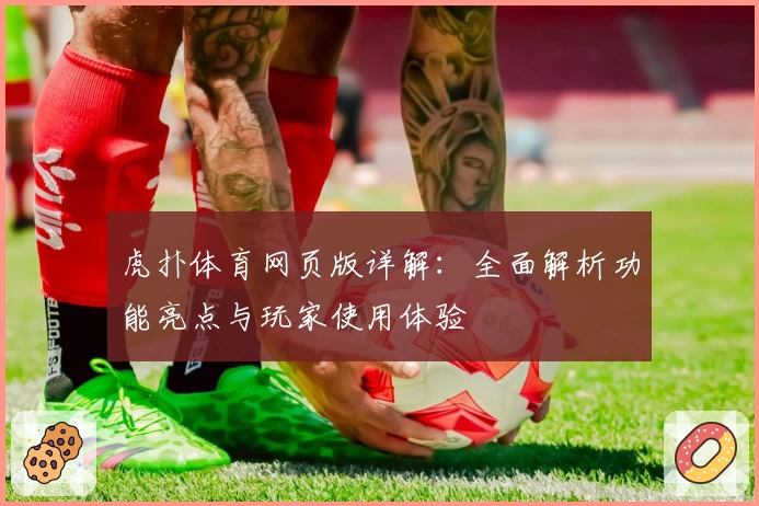 虎扑体育网页版详解：全面解析功能亮点与玩家使用体验