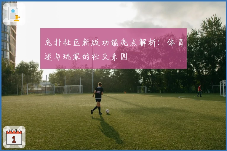 虎扑社区新版功能亮点解析：体育迷与玩家的社交乐园