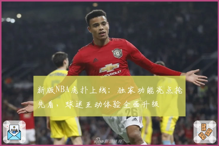 新版NBA虎扑上线：独家功能亮点抢先看，球迷互动体验全面升级