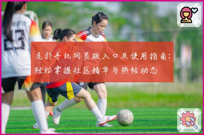 虎扑手机网页版入口及使用指南：轻松掌握社区精华与热帖动态