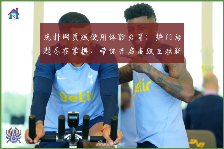 虎扑网页版使用体验分享:热门话题尽在掌握,带你开启高效互动新方式!