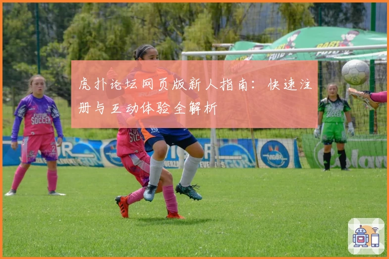 虎扑论坛网页版新人指南：快速注册与互动体验全解析