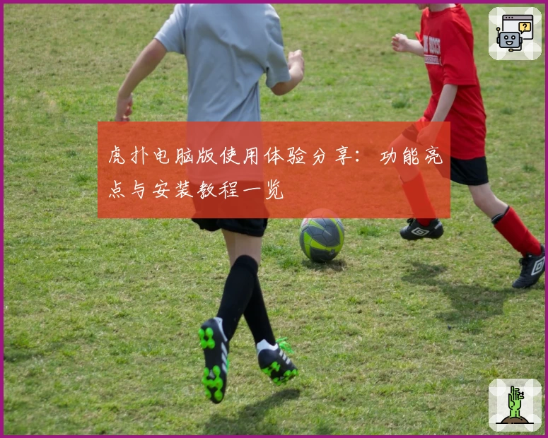 虎扑电脑版使用体验分享：功能亮点与安装教程一览