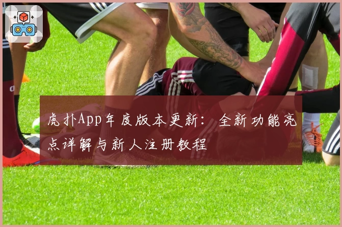 虎扑App年度版本更新：全新功能亮点详解与新人注册教程