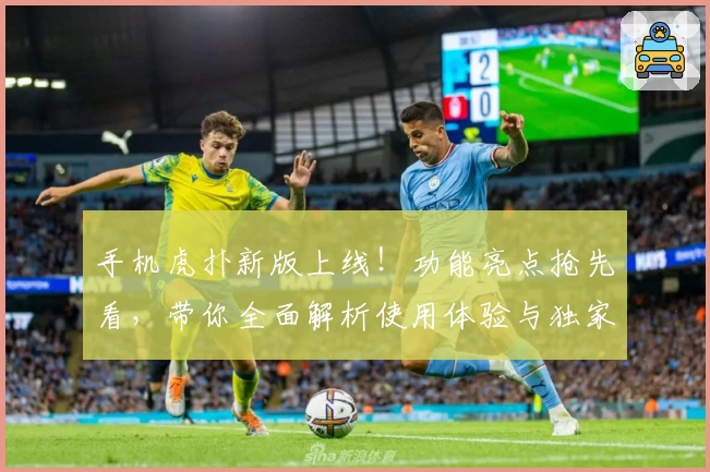 手机虎扑新版上线！功能亮点抢先看，带你全面解析使用体验与独家技巧