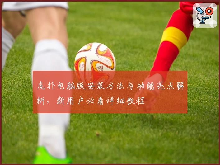 虎扑电脑版安装方法与功能亮点解析，新用户必看详细教程