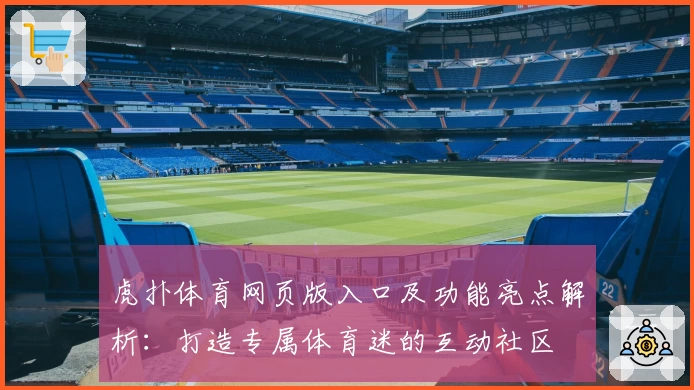 虎扑体育网页版入口及功能亮点解析：打造专属体育迷的互动社区