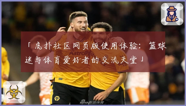 「虎扑社区网页版使用体验：篮球迷与体育爱好者的交流天堂」