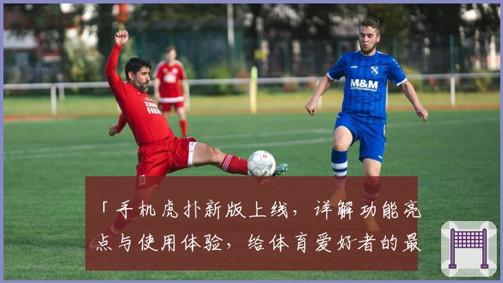 「手机虎扑新版上线，详解功能亮点与使用体验，给体育爱好者的最佳选择」