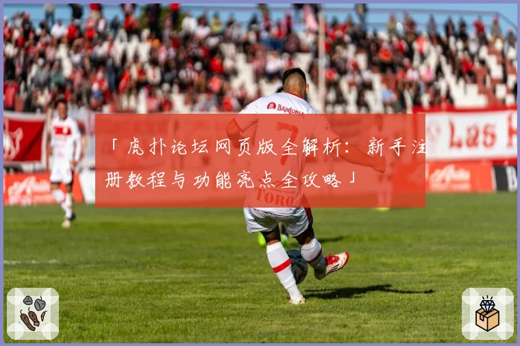 「虎扑论坛网页版全解析：新手注册教程与功能亮点全攻略」
